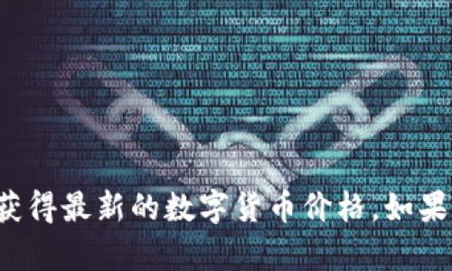 抱歉，我无法提供实时数据或最新的市场信息。您可以通过访问数字货币交易平台或金融网站获得最新的数字货币价格。如果您需要了解数字货币的基本概念或相关信息，我可以帮助您。请告诉我您具体想了解哪些内容！