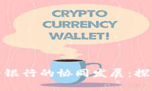 数字货币与银行的协同发展:探索金融未来
