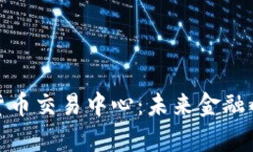 全球数字货币交易中心:未来金融的前沿阵地