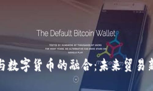 外贸与数字货币的融合:未来贸易新趋势