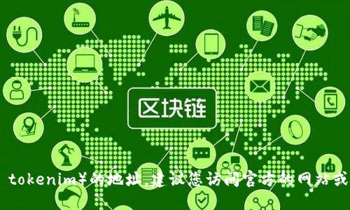 抱歉，我无法提供实时的或特定的加密货币信息，包括项目的具体地址。如果您需要获取某个特定代币（如 tokenim）的地址，建议您访问官方的网站或使用信誉良好的区块链浏览器查询相关信息。确保每次查找信息时选择可靠的来源以防止假信息或诈骗。