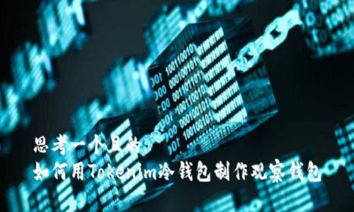 思考一个且的  
如何用Tokenim冷钱包制作观察钱包