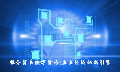 服务贸易数字货币：未来经济的新引擎
