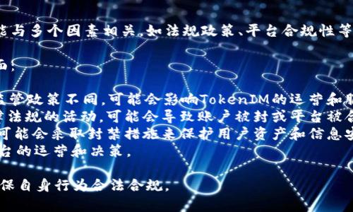 由于TokenIM的运营策略和监管环境不断变化，具体封禁可能与多个因素相关，如法规政策、平台合规性等。建议关注官方通知和相关法律法规的变化以获取最新信息。

如果您对TokenIM的封禁问题有兴趣，可以关注以下几个方面：

1. **法律政策**: 不同国家和地区对区块链和加密货币的监管政策不同，可能会影响TokenIM的运营和服务。
2. **用户行为**: 如果用户在TokenIM平台上进行违反法律法规的活动，可能会导致账户被封或平台被合规审查。
3. **安全问题**: 如果TokenIM遭遇安全漏洞或黑客攻击，可能会采取封禁措施来保护用户资产和信息安全。
4. **市场环境**: 区块链和加密货币市场波动较大，影响平台的运营和决策。

在实际使用TokenIM之前，用户应了解并遵守当地的法规，确保自身行为合法合规。