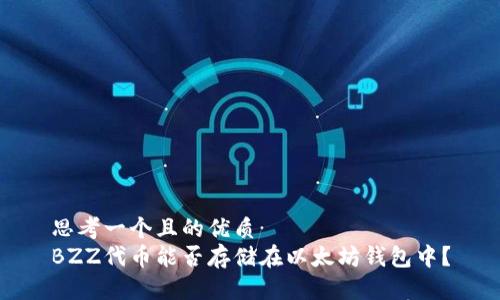 思考一个且的优质
BZZ代币能否存储在以太坊钱包中？