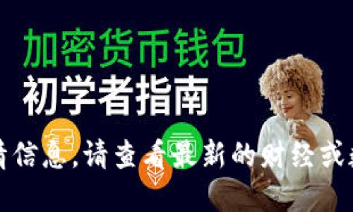 抱歉，我无法实时提供最新的数字货币行情信息。请查看最新的财经或数字货币新闻网站以获取及时的市场动态。