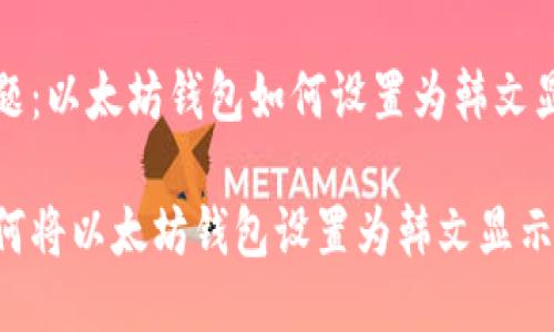 主题：以太坊钱包如何设置为韩文显示

如何将以太坊钱包设置为韩文显示