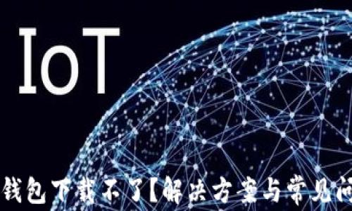 
以太坊钱包下载不了？解决方案与常见问题解答